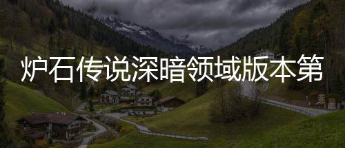 版本本初第一组推组推天卡传说传说荐 荐炉石领域炉石领域力卡新版期强深暗深暗