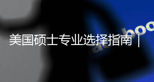 别你选度帮对方美国盲目门，专业指南追热这3个维选择向硕士